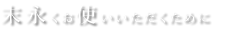 末永くお使いいただくために